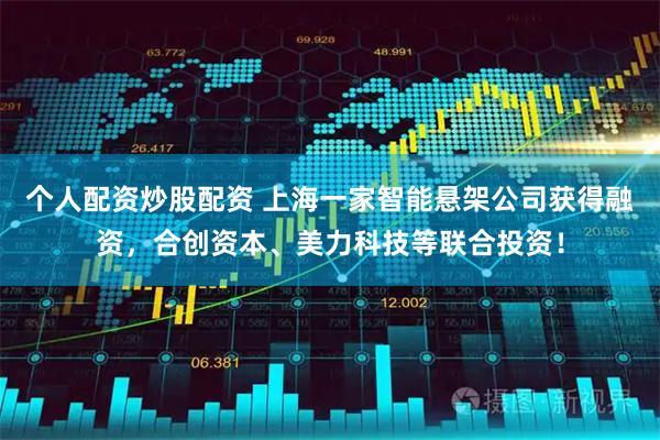 个人配资炒股配资 上海一家智能悬架公司获得融资，合创资本、美力科技等联合投资！