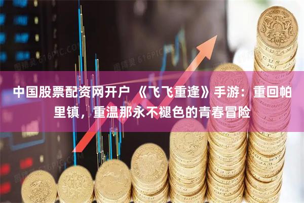 中国股票配资网开户 《飞飞重逢》手游：重回帕里镇，重温那永不褪色的青春冒险
