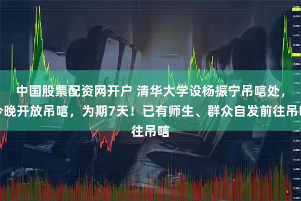 中国股票配资网开户 清华大学设杨振宁吊唁处，今晚开放吊唁，为期7天！已有师生、群众自发前往吊唁