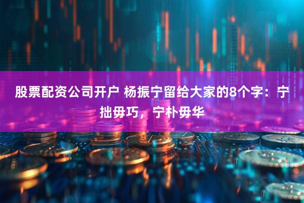 股票配资公司开户 杨振宁留给大家的8个字：宁拙毋巧，宁朴毋华