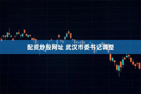 配资炒股网址 武汉市委书记调整